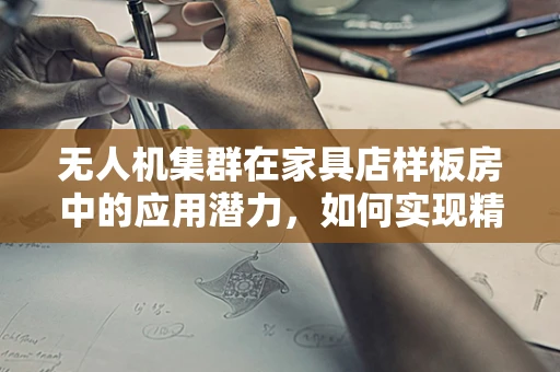 无人机集群在家具店样板房中的应用潜力，如何实现精准布景与高效监控？