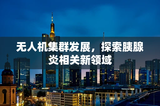 无人机集群发展，探索胰腺炎相关新领域