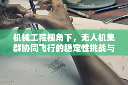 机械工程视角下，无人机集群协同飞行的稳定性挑战与解决方案