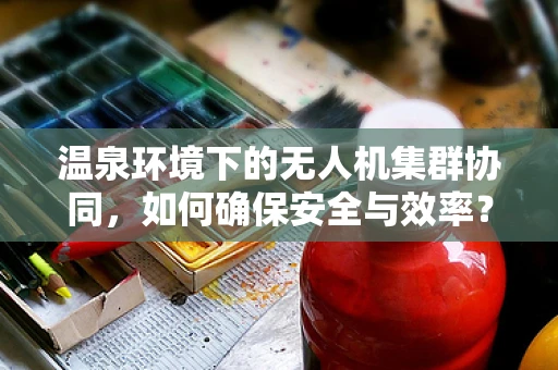 温泉环境下的无人机集群协同，如何确保安全与效率？