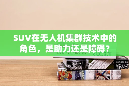 SUV在无人机集群技术中的角色，是助力还是障碍？