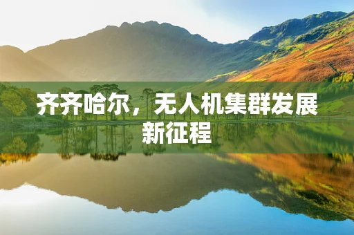 齐齐哈尔，无人机集群发展新征程