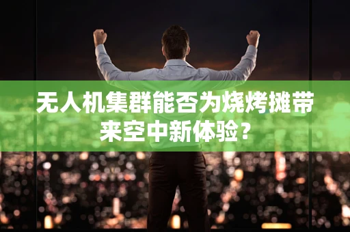 无人机集群能否为烧烤摊带来空中新体验？