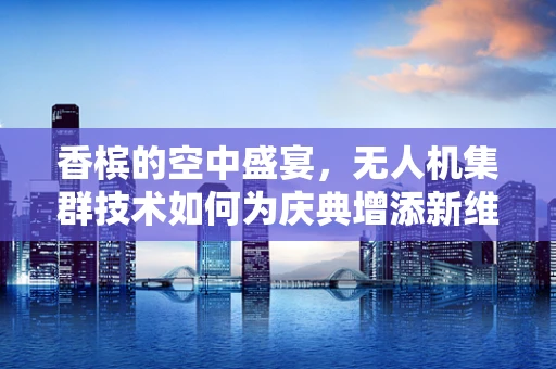 香槟的空中盛宴，无人机集群技术如何为庆典增添新维度？