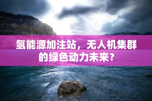 氢能源加注站，无人机集群的绿色动力未来？