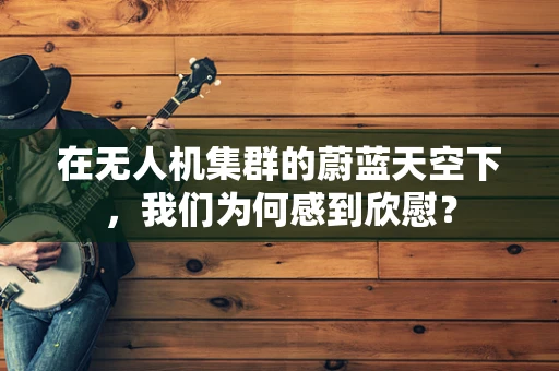 在无人机集群的蔚蓝天空下，我们为何感到欣慰？