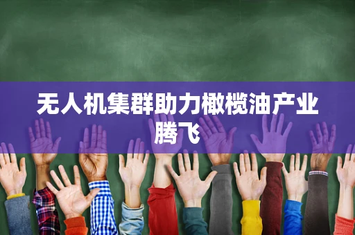 无人机集群助力橄榄油产业腾飞
