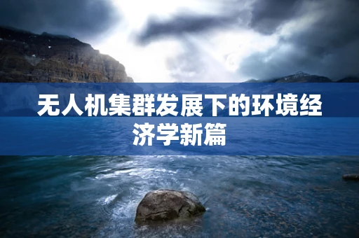 无人机集群发展下的环境经济学新篇