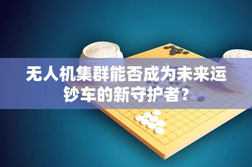 无人机集群能否成为未来运钞车的新守护者？
