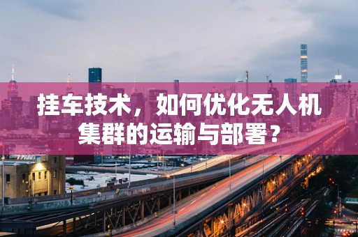挂车技术，如何优化无人机集群的运输与部署？