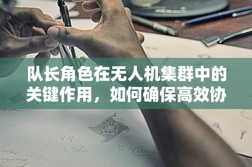 队长角色在无人机集群中的关键作用，如何确保高效协同与安全飞行？