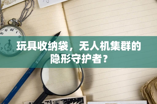 玩具收纳袋，无人机集群的隐形守护者？
