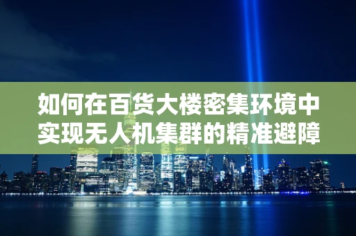 如何在百货大楼密集环境中实现无人机集群的精准避障与高效协同？