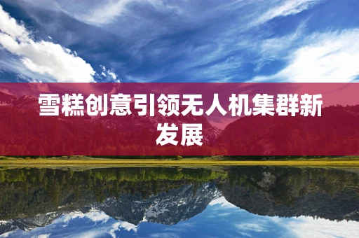 雪糕创意引领无人机集群新发展