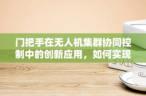 门把手在无人机集群协同控制中的创新应用，如何实现精准对接与安全解锁？