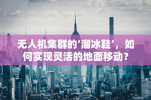 无人机集群的‘溜冰鞋’，如何实现灵活的地面移动？