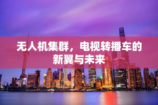 无人机集群，电视转播车的新翼与未来