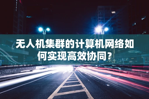 无人机集群的计算机网络如何实现高效协同？