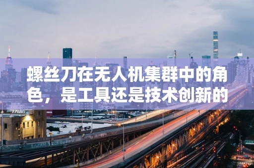 螺丝刀在无人机集群中的角色，是工具还是技术创新的催化剂？