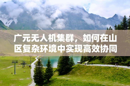 广元无人机集群，如何在山区复杂环境中实现高效协同？