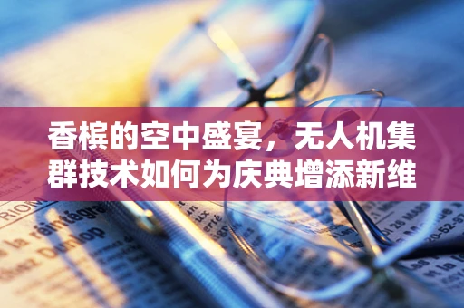 香槟的空中盛宴，无人机集群技术如何为庆典增添新维度？
