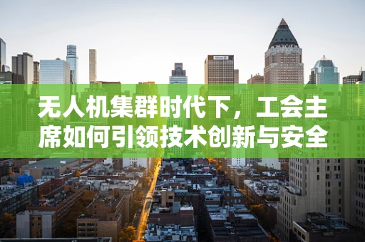 无人机集群时代下，工会主席如何引领技术创新与安全监管的和谐共舞？