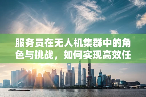 服务员在无人机集群中的角色与挑战，如何实现高效任务分配？