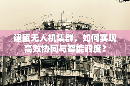 建瓯无人机集群，如何实现高效协同与智能调度？