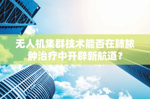 无人机集群技术能否在肺脓肿治疗中开辟新航道？