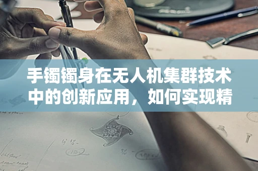 手镯镯身在无人机集群技术中的创新应用，如何实现精准识别与追踪？