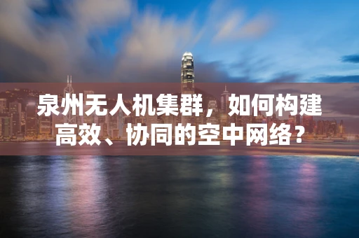 泉州无人机集群，如何构建高效、协同的空中网络？