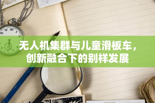 无人机集群与儿童滑板车，创新融合下的别样发展