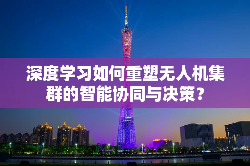 深度学习如何重塑无人机集群的智能协同与决策？
