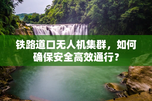 铁路道口无人机集群，如何确保安全高效通行？