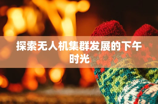 探索无人机集群发展的下午时光