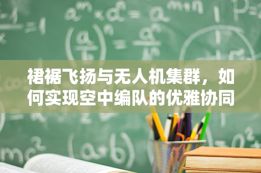 裙裾飞扬与无人机集群，如何实现空中编队的优雅协同？