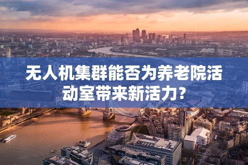 无人机集群能否为养老院活动室带来新活力？