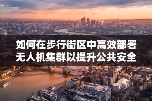 如何在步行街区中高效部署无人机集群以提升公共安全与监控？