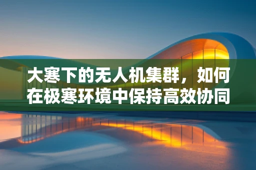 大寒下的无人机集群，如何在极寒环境中保持高效协同？
