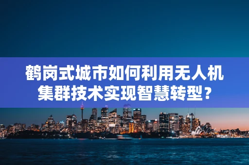 鹤岗式城市如何利用无人机集群技术实现智慧转型？