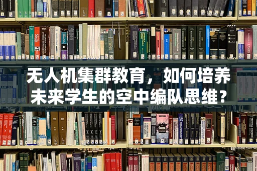 无人机集群教育，如何培养未来学生的空中编队思维？