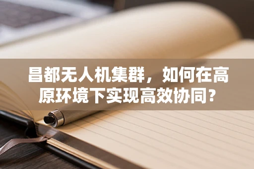 昌都无人机集群，如何在高原环境下实现高效协同？
