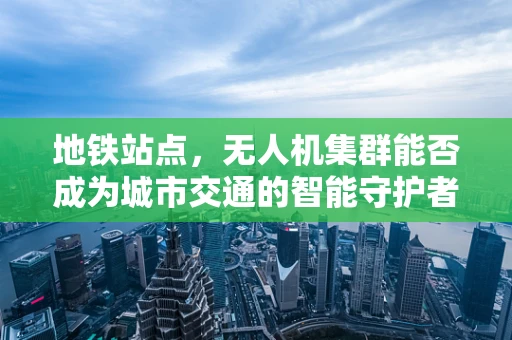 地铁站点，无人机集群能否成为城市交通的智能守护者？