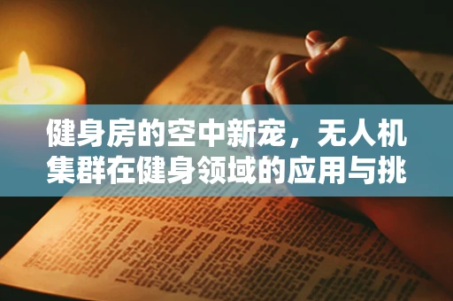 健身房的空中新宠，无人机集群在健身领域的应用与挑战？