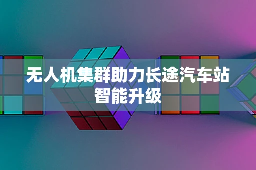 无人机集群助力长途汽车站智能升级