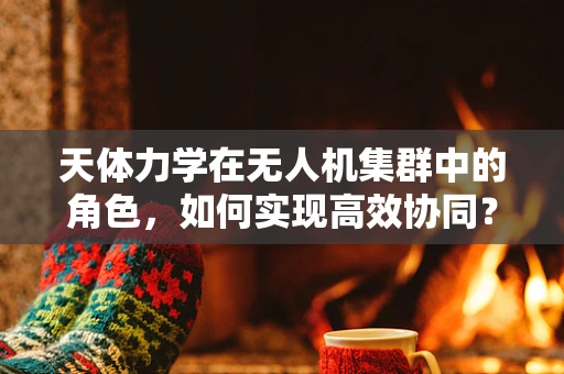 天体力学在无人机集群中的角色，如何实现高效协同？