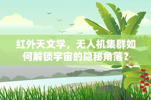 红外天文学，无人机集群如何解锁宇宙的隐秘角落？