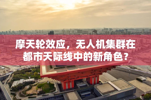 摩天轮效应，无人机集群在都市天际线中的新角色？