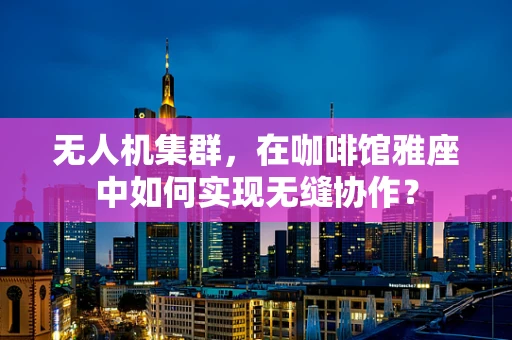 无人机集群，在咖啡馆雅座中如何实现无缝协作？