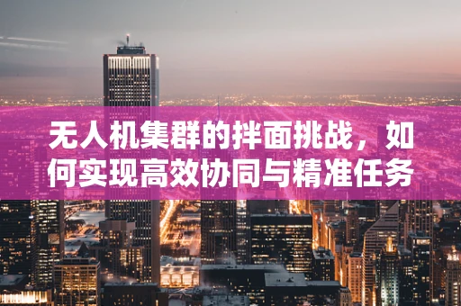 无人机集群的拌面挑战，如何实现高效协同与精准任务分配？